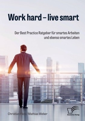 Work hard - live smart. Der Best Practice Ratgeber für smartes Arbeiten und eben