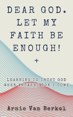 Dear God. Let My Faith Be Enough!: Learning To Trust God When Answers Don t Come