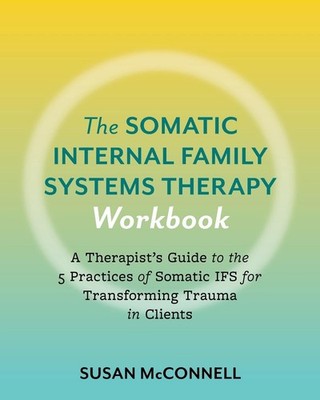 The Somatic Internal Family Systems Therapy Workbook: Embodied Healing Practices