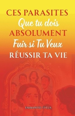 Ces parasites que tu dois absolument fuir si tu veux russir ta vie by Emmanuel F