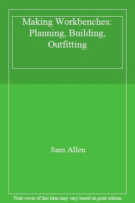 Making Workbenches: * Planning * Building * Outfitting By Sam A 