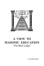 A VIEW TO MASONIC EDUCATION: THE BLUE LODGE By A. Keith Jones