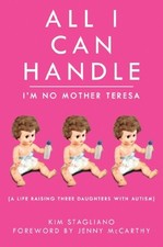 ALL I CAN HANDLE: I'M NO MOTHER TERESA: A LIFE RAISING By Kim Stagliano & Jenny