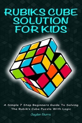 Rubiks Cube Solution for Kids: A Simple 7 Step Beginners Guide to Solving the