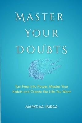 Master Your Doubts: Turn Fear into Power, Master Your Habits and Create the Life