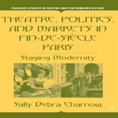 Theatre Politics and Markets in Fin-de-Siecle Paris Staging Moder