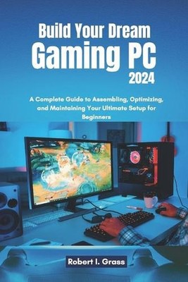 Build Your Dream Gaming PC 2024: A Complete Guide to Assembling, Optimizing, and
