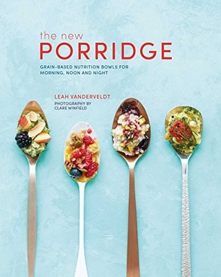 The New Porridge: Grain-based nutrition bowls for mornin... by Vanderveldt, Leah