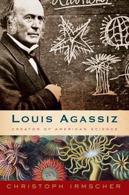 Louis Agassiz : Creator of American Science by Christoph Irmscher (2013,...