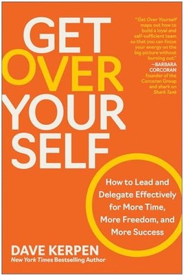 Get Over Yourself: How to Lead and Delegate Effectively for More Time, More Fre