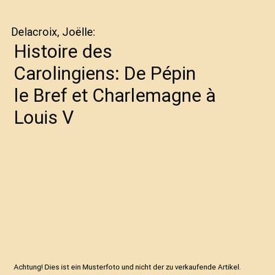 Histoire des Carolingiens: De Pépin le Bref et Charlemagne à Louis V, Delacroi