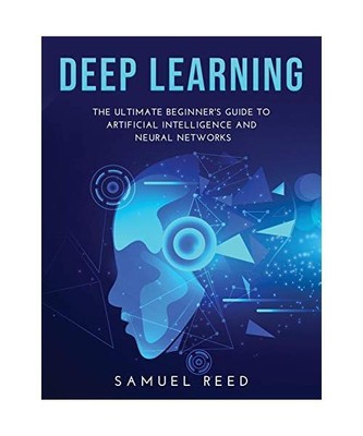 Deep Learning: The Ultimate Beginner's Guide to Artificial Intelligence and Neur