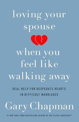 Loving Your Spouse When you Feel Like Walking Away: Real Help for Desperate Hear