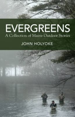 Evergreens: A Collection of Maine Outdoor Stories by Holyoke, John