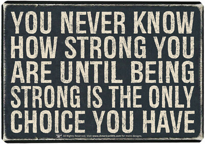 YOU NEVER KNOW HOW STRONG YOU ARE UNTIL BEING STRONG IS THE ONLY CHOICE YOU HAVE