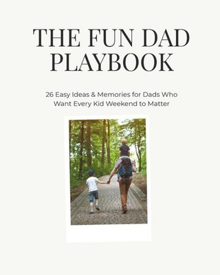 The Fun Dad Playbook: 26 Easy Ideas & Memories for Dads Who Want Every Kid Weeke