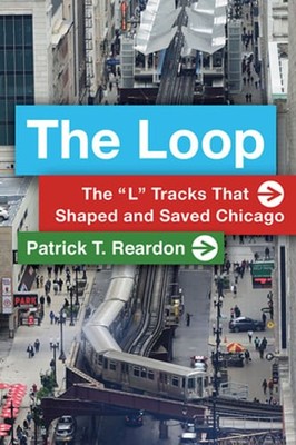 The Loop: The ''L'' Tracks That Shaped and Saved Chicago by Patrick T Reardon