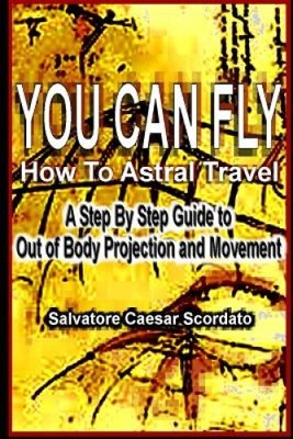 You Can Fly - How to Astral Travel: A Step by Step Guide to Out of Body