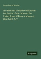 Junius Brutus Wheeler | The Elements Of Field Fortifications. For The Use Of...