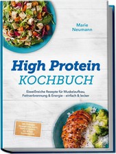 High Protein Kochbuch: Eiweißreiche Rezepte für Muskelaufbau, Fettverbrennung...