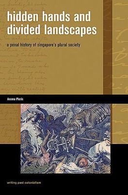Hidden Hands and Divided Landscapes : A Penal History of Singapore's Plural S...