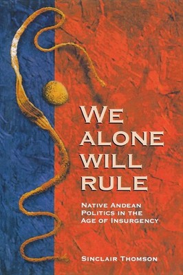 We Alone Will Rule: Native Andean Politics in the Age of Insur...
