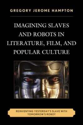 Imagining Slaves and Robots in Literature, Film, and Popular Culture: by Hampton
