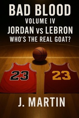 Bad Blood, Volume IV: Jordan vs LeBron - Who's the Real GOAT? by Justin Martin P