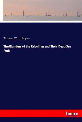 The Blunders of the Rebellion and Their Dead-Sea Fruit Thomas Worthington Buch