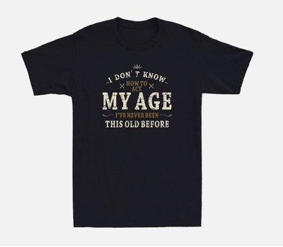 I Don't Know How to Act My Age I've Never Been This Old Before Novelty T-Shirt