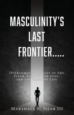 Masculinity's Last Frontier.....: Overcoming the Lust of the Flesh, Lust of