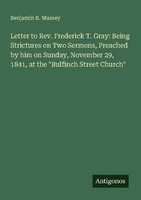 Letter To Rev. Frederick T. Gray: Being Strictures On Two Sermons, Preached By H