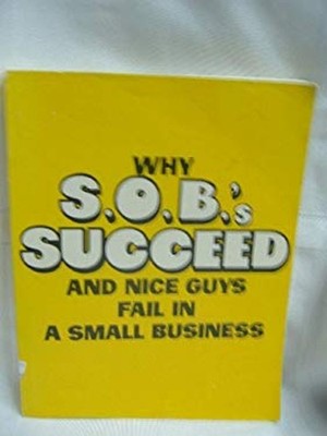 Why S. O. B's Succeed and Nice Guys Fail in a Small Business Hard
