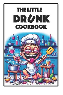 The little drunk cookbook: How to master the art of making delicious food while 