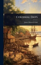 Colonial Days by James Maxwell Clark Hardcover Book