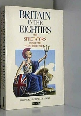 Britain in the Eighties: ''Spectator'' View of the Thatcher Decade