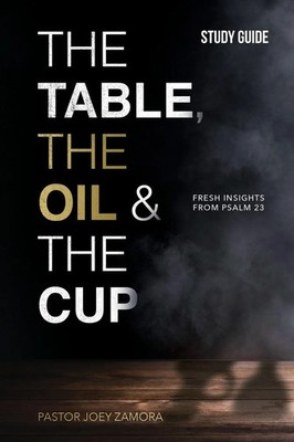 The Table, The Oil, and The Cup Study Guide Fresh insights from Psalm 23 Zamora