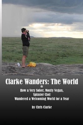 Clarke Wanders: The World: OR HOW A VERY SOBER, MOSTLY VEGAN, SPINSTER CHEF WAND