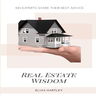 Real Estate Wisdom 100 Experts Share Their Best Advice Elias Hart