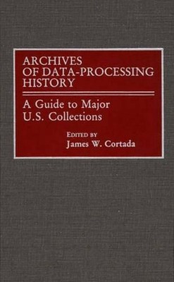 Archives of Data-Processing History: A Guide to Major U.S. Collections by James 