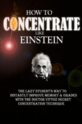 How To Concentrate Like Einstein: The Lazy Student's Way To Instantly Impro...
