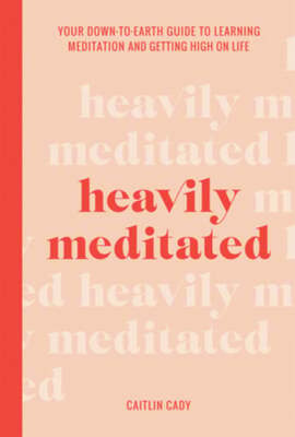 Heavily Meditated: Your down-to-earth guide to learning meditation and getting