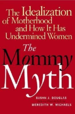 The Mommy Myth: The Idealization of Motherhood and How It Has Undermined All Wom