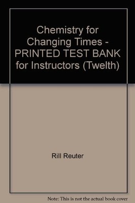 CHEMISTRY FOR CHANGING TIMES - PRINTED TEST BANK FOR By Rill Reuter