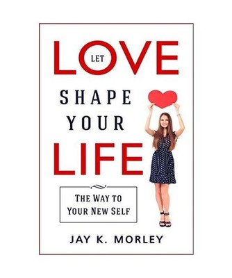 LET LOVE SHAPE YOUR LIFE: The Way to Your New Self: The Way to Your New Self, Ja