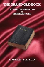 The Grand Old Book: Being Lectures on Inspiration and The Higher Criticism by A.