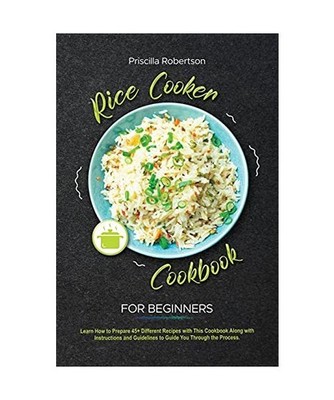 Rice Cooker Cookbook for Beginners: Learn How to Prepare 45+ Different Recipes w