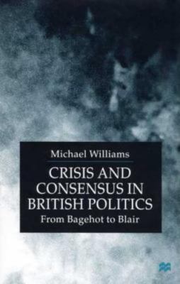 Crisis and Consensus in British Politics: From Bagehot to Blair, Williams, Micha
