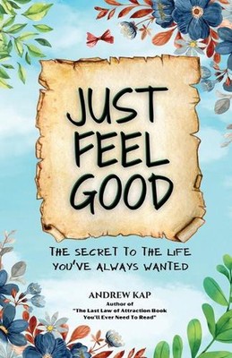 Just Feel Good: The Secret To The Life You've Always Wanted by Andrew Kap Paperb