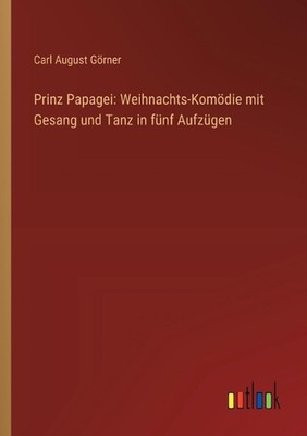 Prinz Papagei: Weihnachts-Kom?die mit Gesang und Tanz in f?nf Aufz?gen by Carl A
